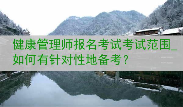 健康管理师报名考试考试范围_如何有针对性地备考？