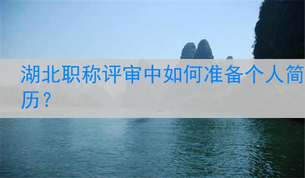 湖北职称评审中如何准备个人简历？