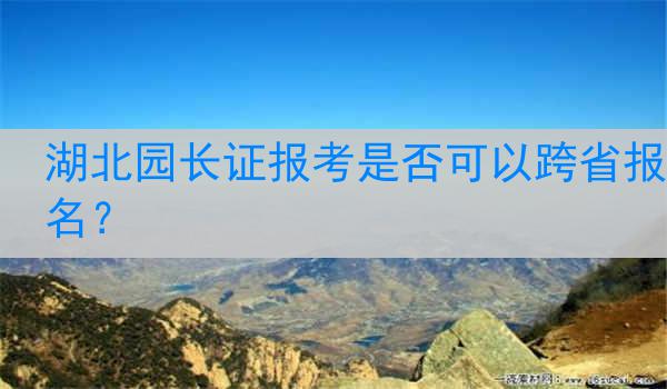 湖北园长证报考是否可以跨省报名？