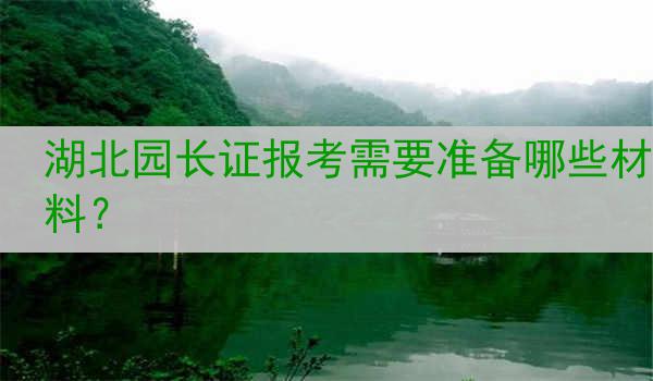 湖北园长证报考需要准备哪些材料？