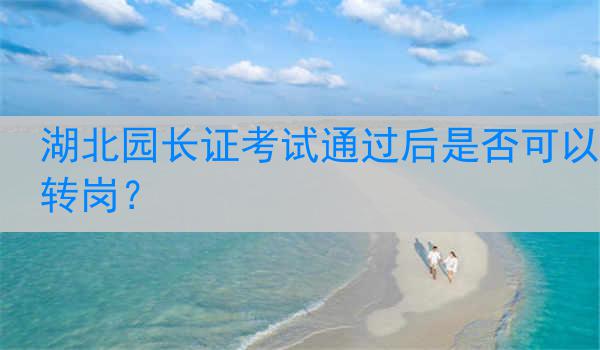 湖北园长证考试通过后是否可以转岗？