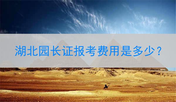 湖北园长证报考费用是多少？