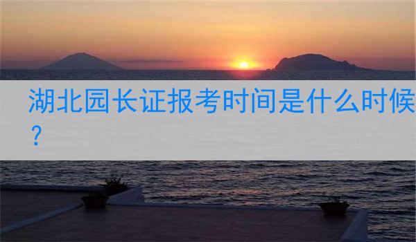 湖北园长证报考时间是什么时候？
