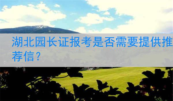 湖北园长证报考是否需要提供推荐信？