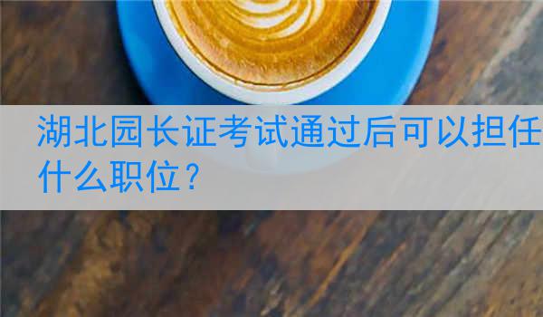 湖北园长证考试通过后可以担任什么职位？