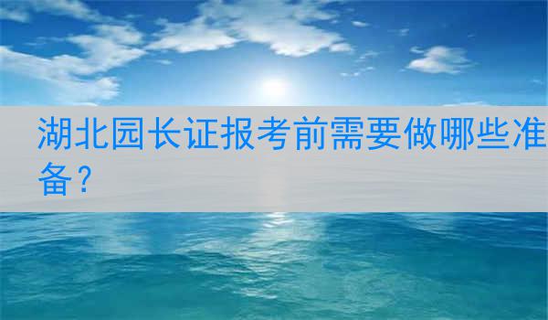 湖北园长证报考前需要做哪些准备？