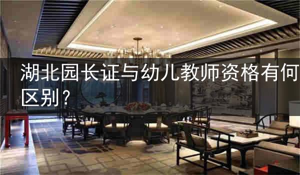 湖北园长证与幼儿教师资格有何区别？