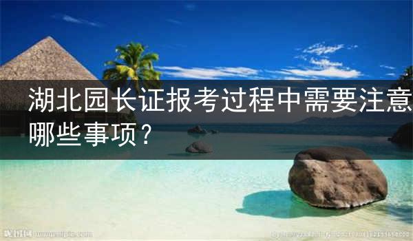 湖北园长证报考过程中需要注意哪些事项？