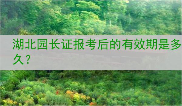 湖北园长证报考后的有效期是多久？