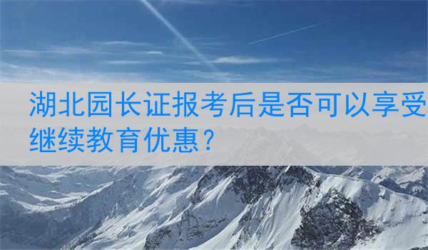 湖北园长证报考后是否可以享受继续教育优惠？