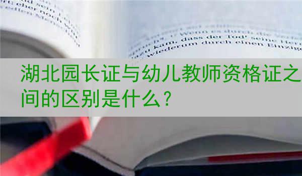 湖北园长证与幼儿教师资格证之间的区别是什么？