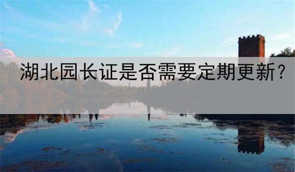 湖北园长证是否需要定期更新？